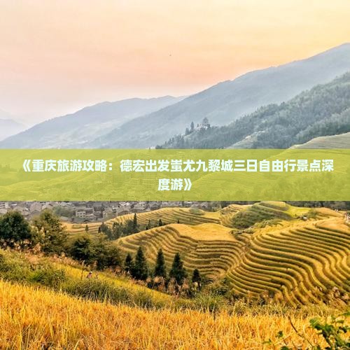 《重庆旅游攻略：德宏出发蚩尤九黎城三日自由行景点深度游》