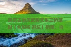 迪庆去重庆武隆天生三桥旅游