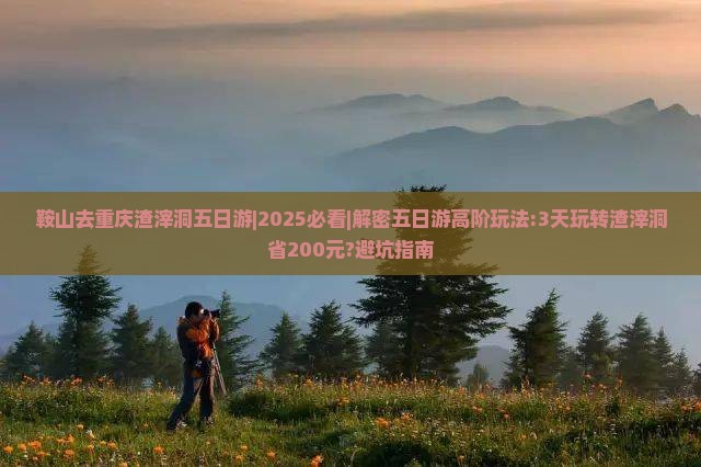 鞍山去重庆渣滓洞五日游