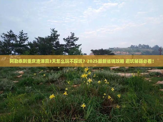 阿勒泰到重庆渣滓洞哪里玩