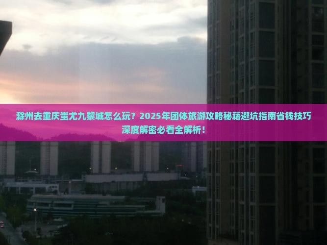 滁州去重庆蚩尤九黎城团体旅游