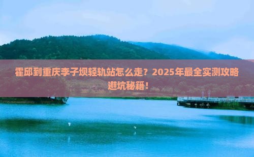 霍邱到重庆李子坝轻轨站攻略