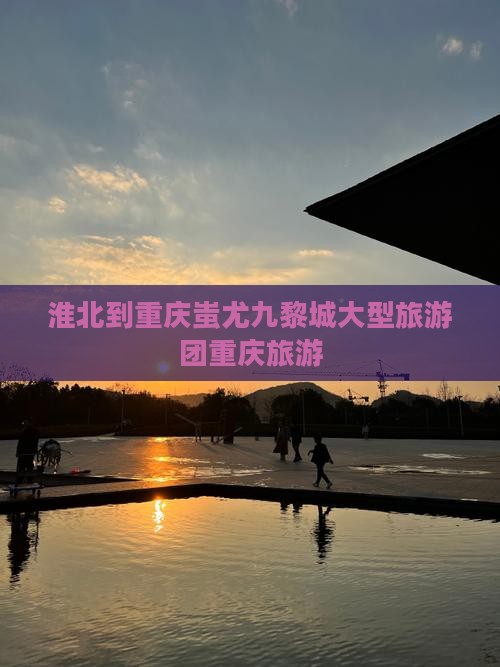 淮北到重庆蚩尤九黎城大型旅游团