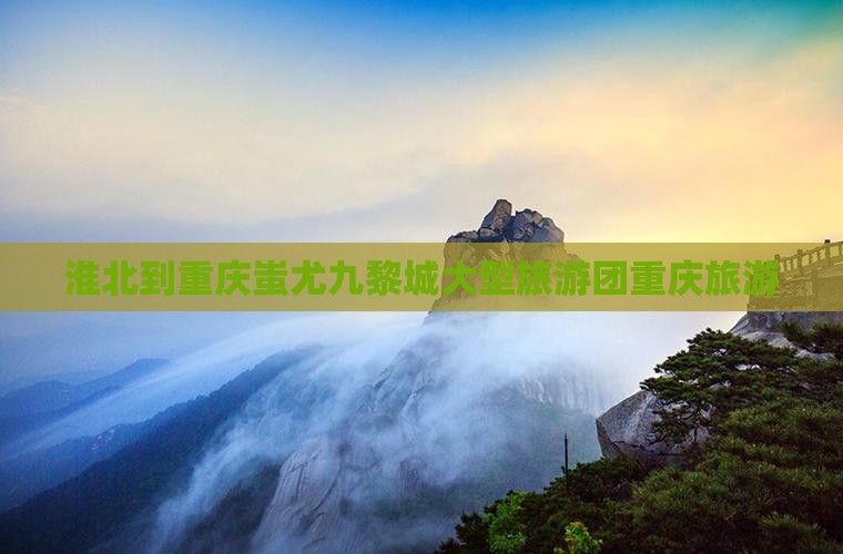 淮北到重庆蚩尤九黎城大型旅游团