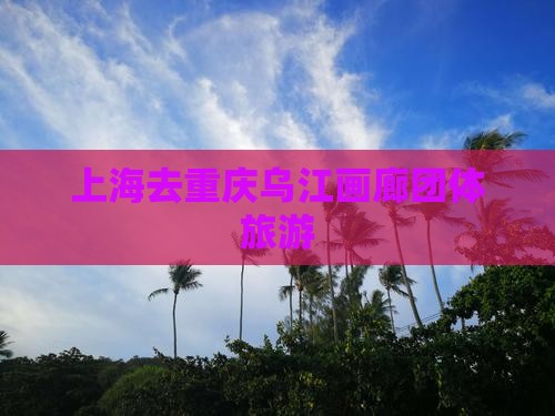 上海去重庆乌江画廊团体旅游