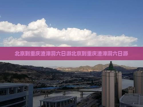 北京到重庆渣滓洞六日游
