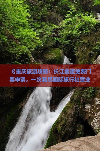 《重庆旅游攻略：长江索道免费门票申请，一次看尽国际旅行社营业部免票景点信息》