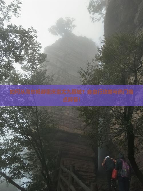 如何从海东畅游重庆蚩尤九黎城？自由行攻略与热门痛点解答！
