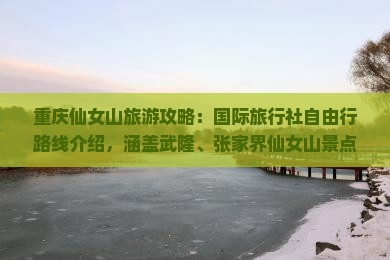 重庆仙女山旅游攻略：国际旅行社自由行路线介绍，涵盖武隆、张家界仙女山景点信息及费用详情