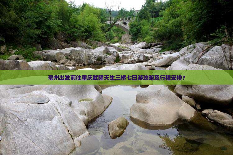 亳州出发前往重庆武隆天生三桥七日游攻略及行程安排？