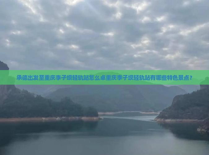 承德出发至重庆李子坝轻轨站怎么卓重庆李子坝轻轨站有哪些特色景点？