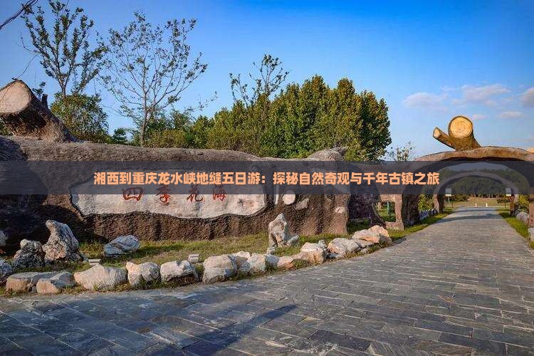 湘西到重庆龙水峡地缝五日游：探秘自然奇观与千年古镇之旅