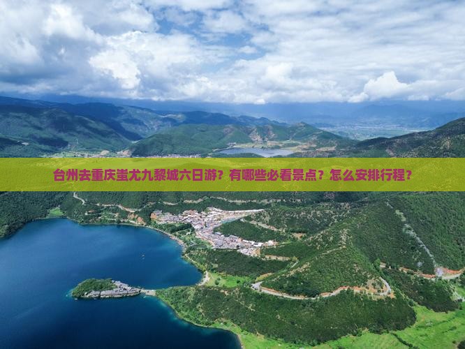 台州去重庆蚩尤九黎城六日游？有哪些必看景点？怎么安排行程？