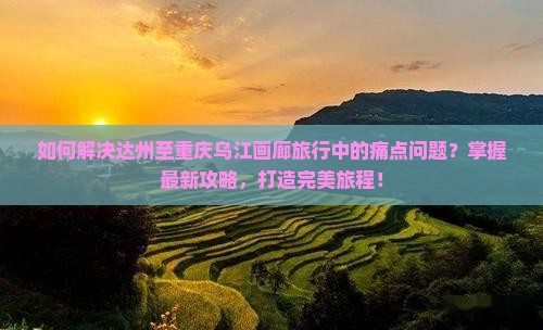 如何解决达州至重庆乌江画廊旅行中的痛点问题？掌握最新攻略，打造完美旅程！