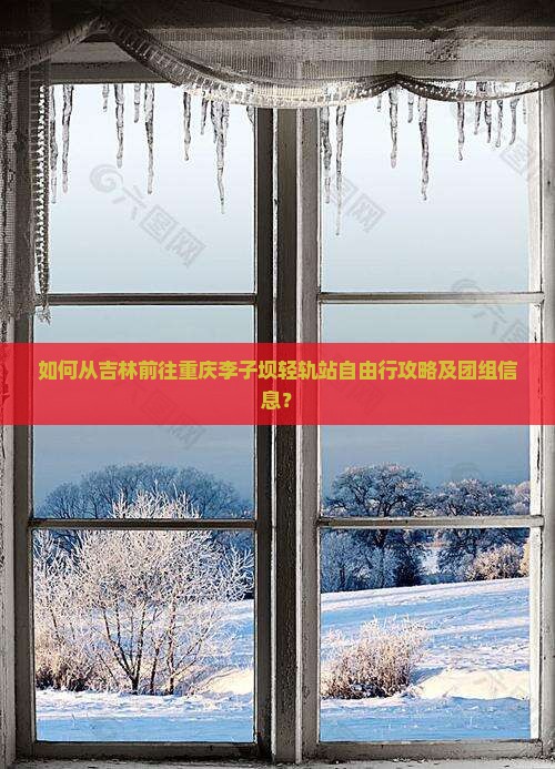 如何从吉林前往重庆李子坝轻轨站自由行攻略及团组信息？