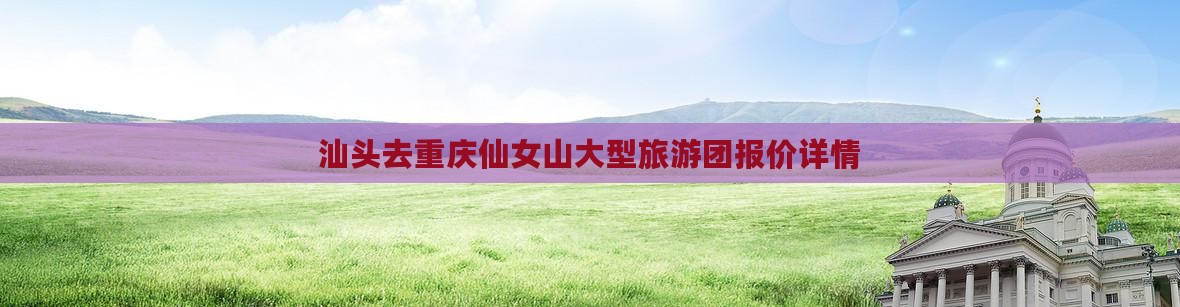 汕头去重庆仙女山大型旅游团报价详情