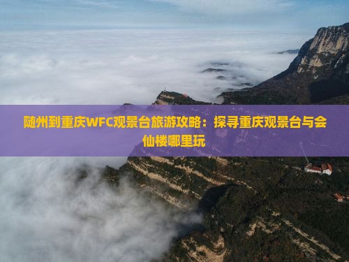随州到重庆WFC观景台旅游攻略：探寻重庆观景台与会仙楼哪里玩