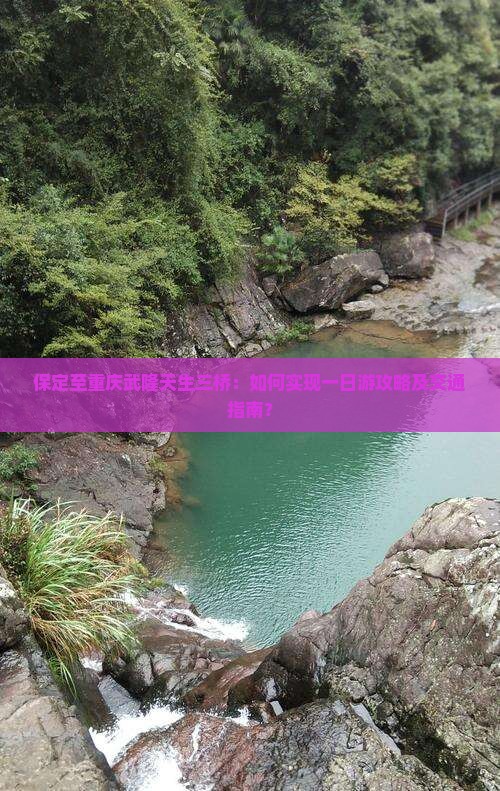 保定至重庆武隆天生三桥：如何实现一日游攻略及交通指南？
