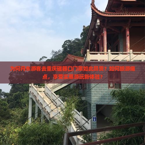为何丹东游客去重庆磁器口门票如此昂贵？如何旅游痛点，享受实惠游玩新体验？