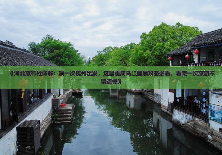 《河北旅行社详解：第一次抚州出发，这篇重庆乌江画廊攻略必看，看完一次旅游不留遗憾》
