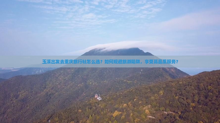 玉溪出发去重庆旅行社怎么选？如何规避旅游陷阱，享受高品质服务？