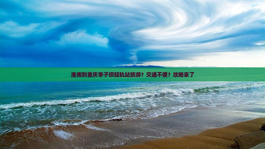 淮南到重庆李子坝轻轨站旅游？交通不便？攻略来了
