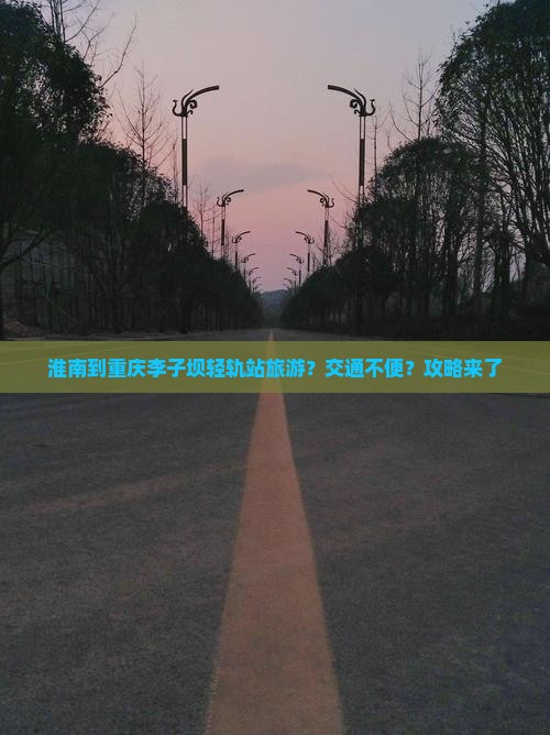 淮南到重庆李子坝轻轨站旅游？交通不便？攻略来了