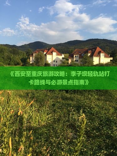 《西安至重庆旅游攻略：李子坝轻轨站打卡路线与必游景点指南》