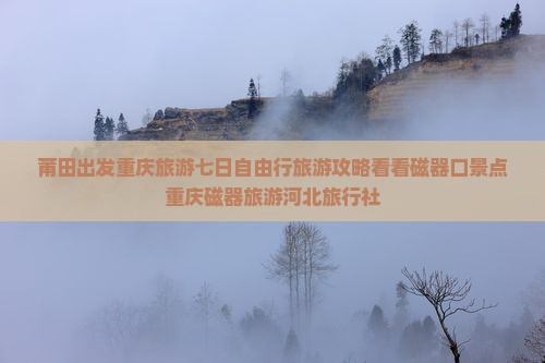 莆田出发重庆旅游七日自由行旅游攻略看看磁器口景点重庆磁器旅游河北旅行社