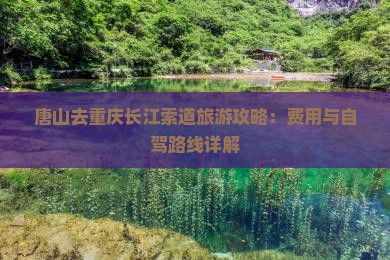 唐山去重庆长江索道旅游攻略：费用与自驾路线详解