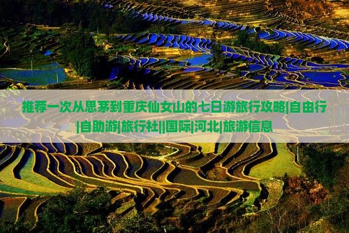 推荐一次从思茅到重庆仙女山的七日游旅行攻略|自由行|自助游|旅行社||国际|河北|旅游信息