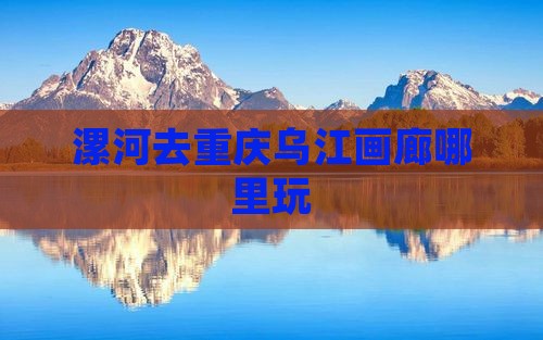 漯河去重庆乌江画廊哪里玩
