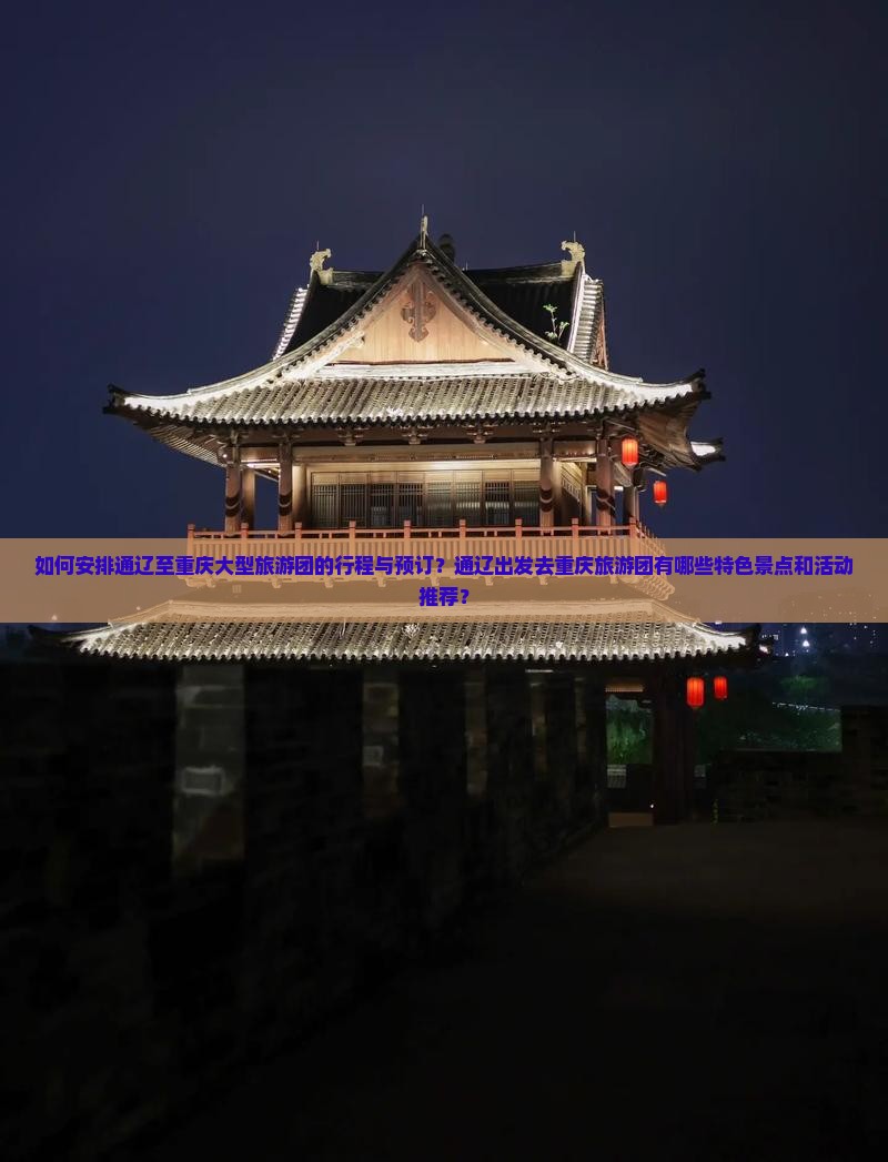 如何安排通辽至重庆大型旅游团的行程与预订？通辽出发去重庆旅游团有哪些特色景点和活动推荐？