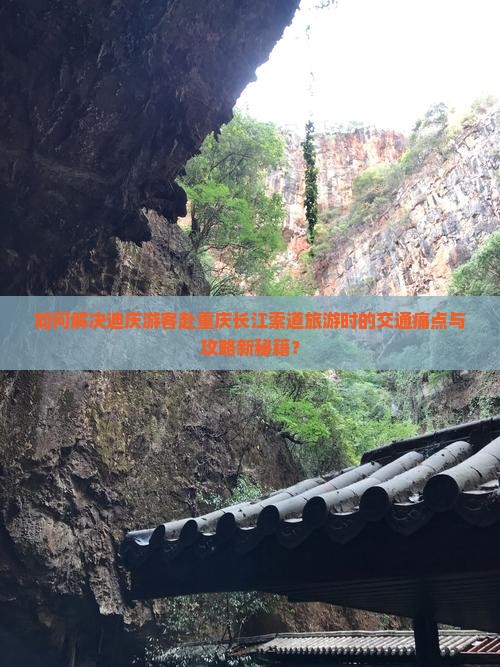 如何解决迪庆游客赴重庆长江索道旅游时的交通痛点与攻略新秘籍？