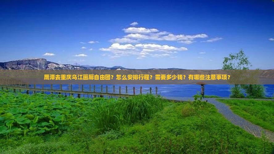 鹰潭去重庆乌江画廊自由团？怎么安排行程？需要多少钱？有哪些注意事项？