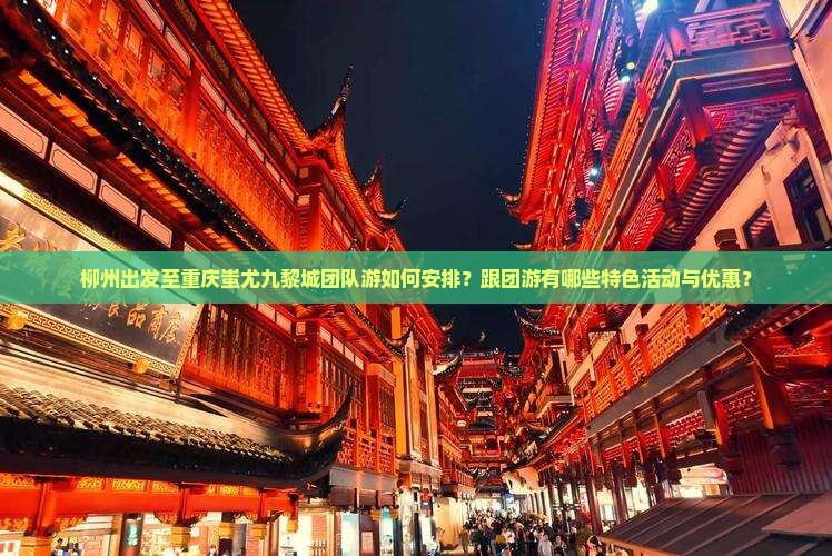 柳州出发至重庆蚩尤九黎城团队游如何安排？跟团游有哪些特色活动与优惠？