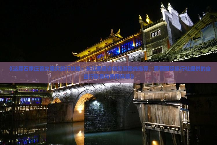 《这篇石家庄首次重庆旅行攻略：长江索道省钱旅游路线推荐，看看国际旅行社提供的自由行服务与费用详解》