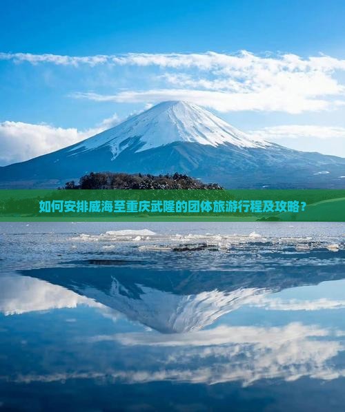 如何安排威海至重庆武隆的团体旅游行程及攻略？