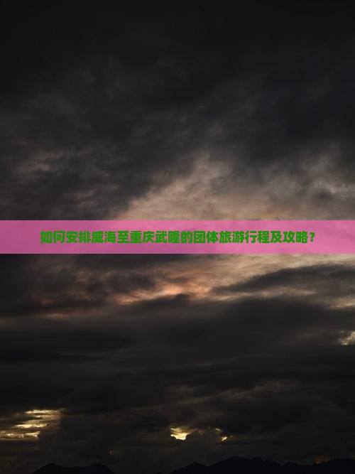 如何安排威海至重庆武隆的团体旅游行程及攻略？