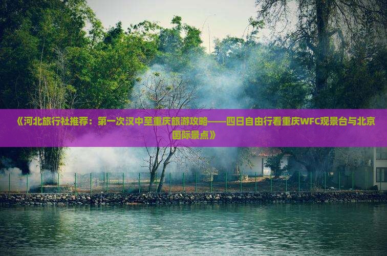 《河北旅行社推荐：第一次汉中至重庆旅游攻略——四日自由行看重庆WFC观景台与北京国际景点》