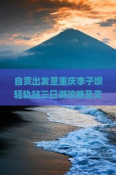 自贡出发至重庆李子坝轻轨站三日游攻略及交通住宿指南