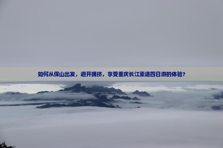 如何从保山出发，避开拥挤，享受重庆长江索道四日游的体验？