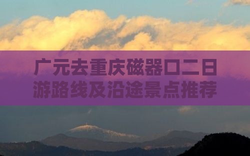 广元去重庆磁器口二日游路线及沿途景点推荐