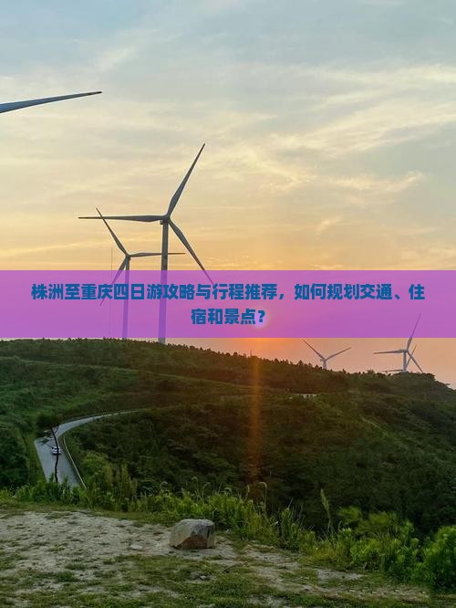 株洲至重庆四日游攻略与行程推荐，如何规划交通、住宿和景点？