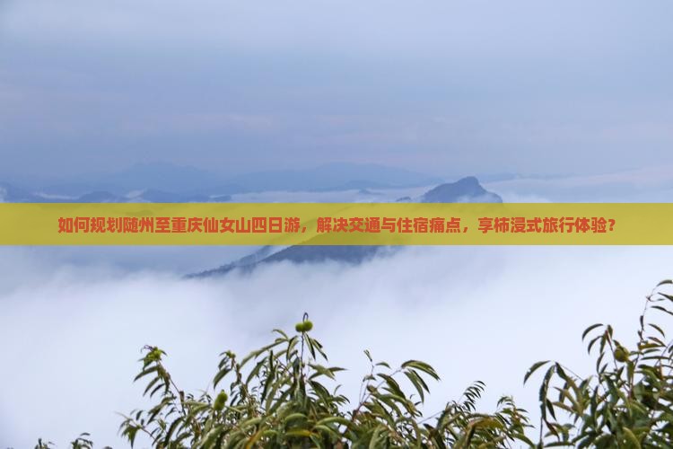 如何规划随州至重庆仙女山四日游，解决交通与住宿痛点，享柿浸式旅行体验？