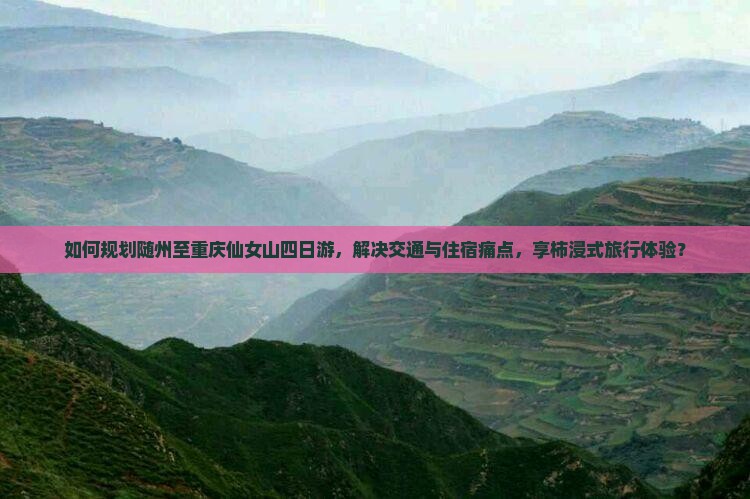如何规划随州至重庆仙女山四日游，解决交通与住宿痛点，享柿浸式旅行体验？