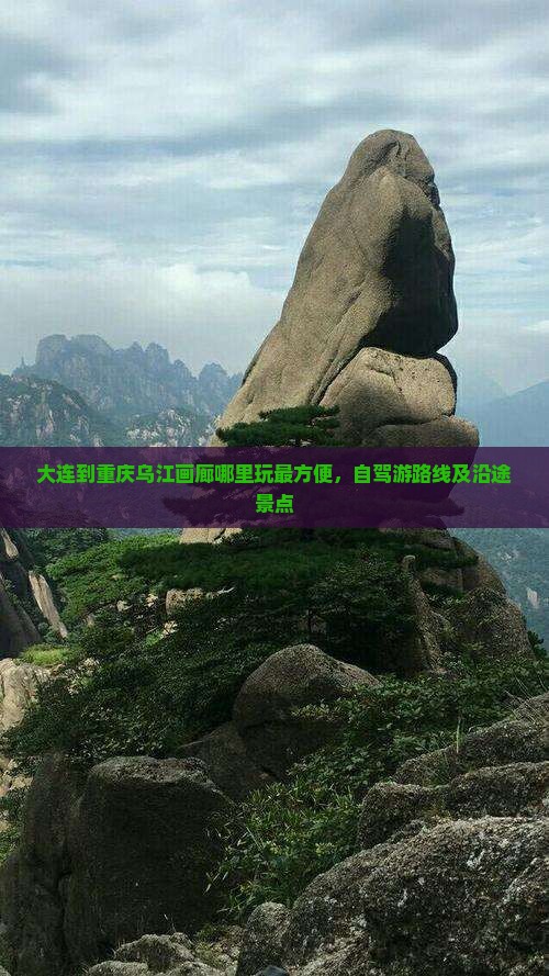 大连到重庆乌江画廊哪里玩最方便，自驾游路线及沿途景点