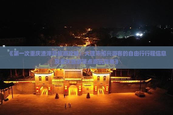 《第一次重庆渣滓洞旅游攻略：大理市绍兴游客的自由行行程信息及重庆旅游景点游玩指南》