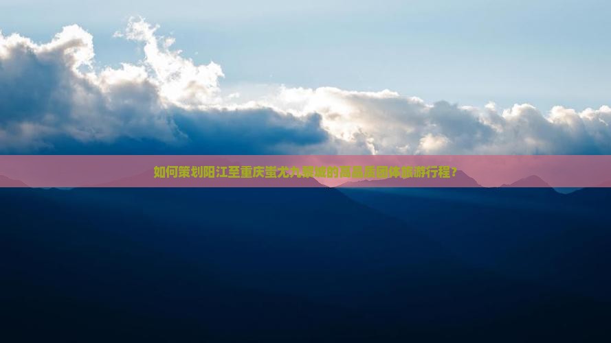如何策划阳江至重庆蚩尤九黎城的高品质团体旅游行程？