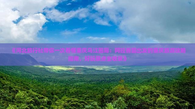 《河北旅行社带你一次看懂重庆乌江画廊：阿拉善盟出发的重庆旅游攻略指南，好玩景点全收录》